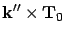 $\displaystyle {\bf k}'' \times {\bf T}_0$