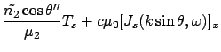 $\displaystyle \frac{\tilde{n_2} \cos\theta''}{ \mu_2 }
T_s + c \mu_0 [J_s (k\sin\theta, \omega)]_x$