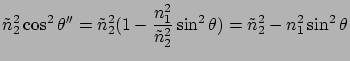 $\displaystyle \tilde{n}_2^2 \cos^2\theta'' =
\tilde{n}_2^2 ( 1- \frac{n_1^2}{\tilde{n}_2^2}\sin^2\theta ) =
\tilde{n}_2^2 - n_1^2 \sin^2\theta$