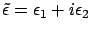 $\displaystyle \tilde{\epsilon } = \epsilon_1 + i\epsilon_2$